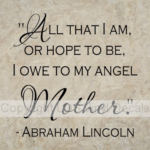 All that I am or hope to be, I owe to my Angel Mother