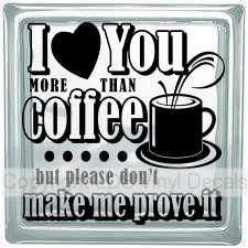 I love You MORE THAN coffee but please don't make me prove it