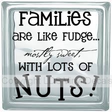 Families are like fudge... mostly sweet, with lots of nuts!