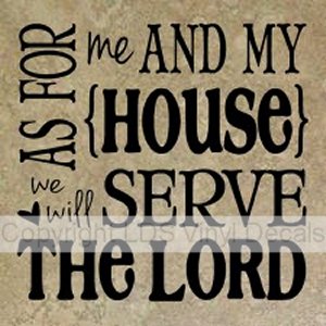 AS FOR me AND MY HOUSE we will SERVE THE LORD