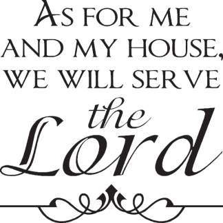 AS FOR ME AND MY HOUSE, WE WILL SERVE the Lord