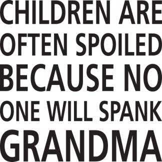 CHILDREN ARE OFTEN SPOILED BECAUSE NO ONE WILL SPANK GRANDMA