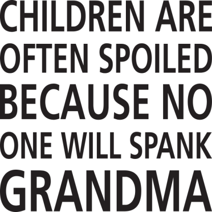 CHILDREN ARE OFTEN SPOILED BECAUSE NO ONE WILL SPANK GRANDMA