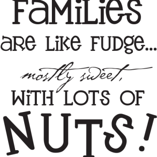 Families are like fudge... mostly sweet, with lots of nuts!