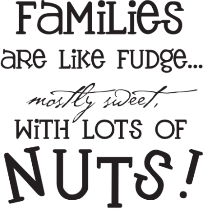 Families are like fudge... mostly sweet, with lots of nuts!