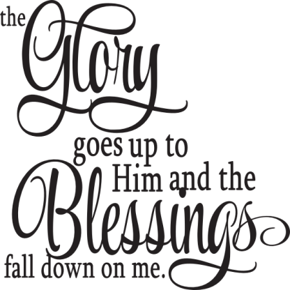 the Glory goes up to Him and the Blessings fall down on me.