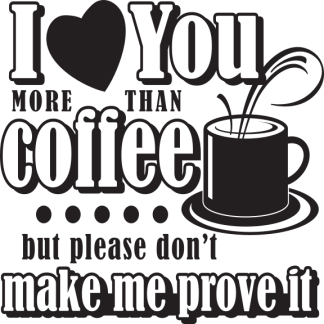I love You MORE THAN coffee but please don't make me prove it