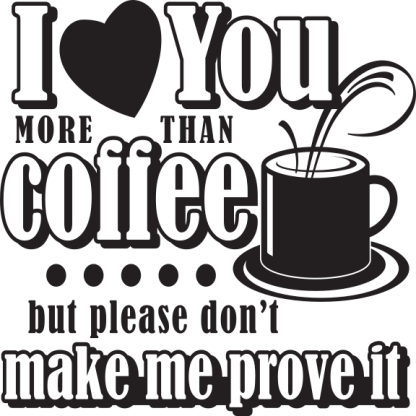 I love You MORE THAN coffee but please don't make me prove it