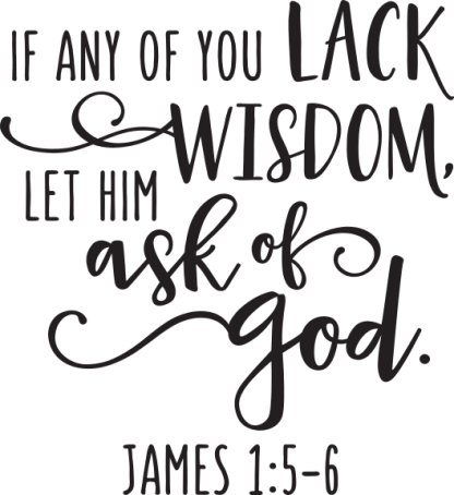 IF ANY OF YOU LACK WISDOM, LET HIM ask of God. JAMES 1:5-6